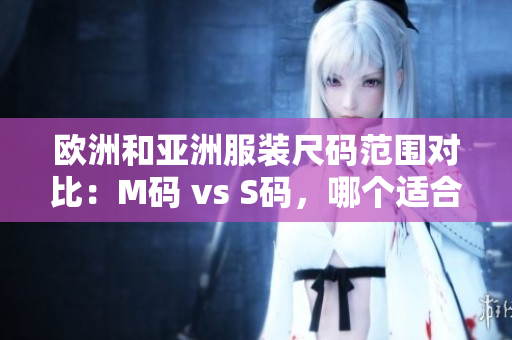 歐洲和亞洲服裝尺碼范圍對比：M碼 vs S碼，哪個適合你？