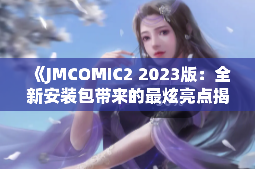 《JMCOMIC2 2023版：全新安裝包帶來的最炫亮點(diǎn)揭秘》