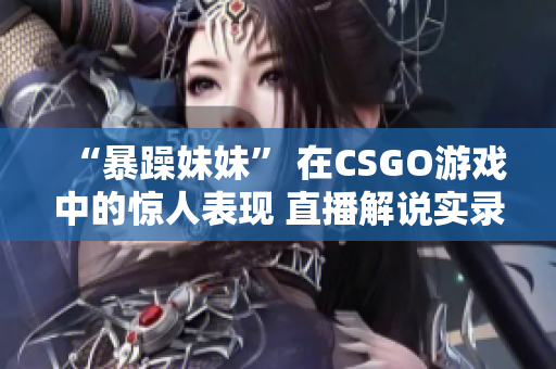 “暴躁妹妹” 在CSGO游戲中的驚人表現(xiàn) 直播解說實錄！