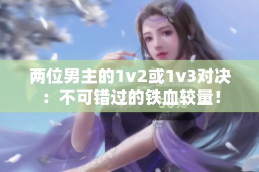 兩位男主的1v2或1v3對(duì)決：不可錯(cuò)過(guò)的鐵血較量！