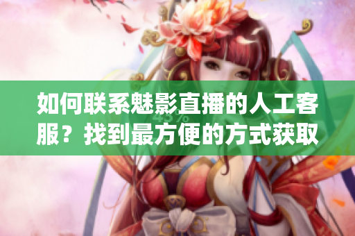 如何聯(lián)系魅影直播的人工客服？找到最方便的方式獲取幫助(1)