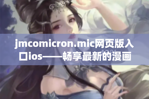 jmcomicron.mic網(wǎng)頁(yè)版入口ios——暢享最新的漫畫世界