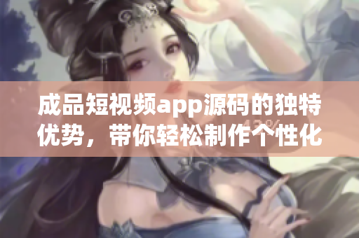 成品短視頻app源碼的獨特優(yōu)勢，帶你輕松制作個性化短視頻(1)