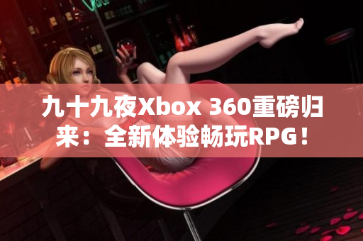 九十九夜Xbox 360重磅歸來：全新體驗(yàn)暢玩RPG！