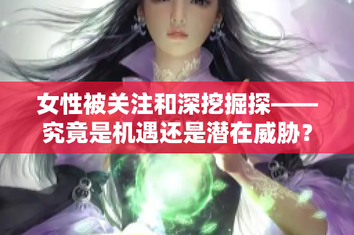 女性被關(guān)注和深挖掘探——究竟是機遇還是潛在威脅？