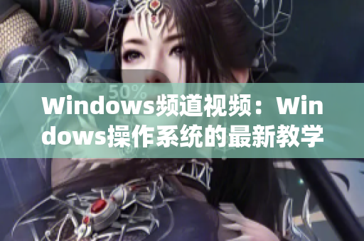 Windows頻道視頻：Windows操作系統(tǒng)的最新教學(xué)指南