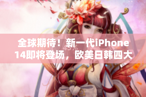 全球期待！新一代iPhone14即將登場，歐美日韓四大版本全面升級