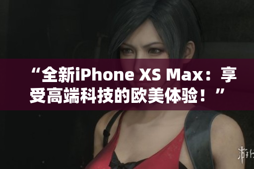 “全新iPhone XS Max：享受高端科技的歐美體驗(yàn)！”