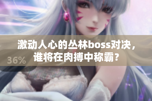 激動(dòng)人心的叢林boss對(duì)決，誰將在肉搏中稱霸？