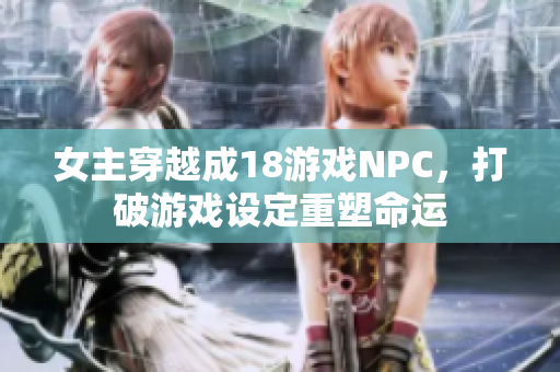 女主穿越成18游戲NPC，打破游戲設(shè)定重塑命運(yùn)