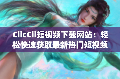 CiicCii短視頻下載網(wǎng)站：輕松快速獲取最新熱門短視頻(1)