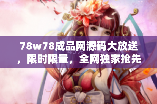 78w78成品網源碼大放送，限時限量，全網獨家搶先獲取