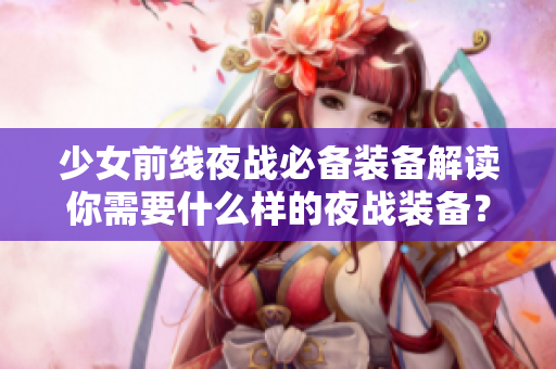 少女前線夜戰(zhàn)必備裝備解讀你需要什么樣的夜戰(zhàn)裝備？