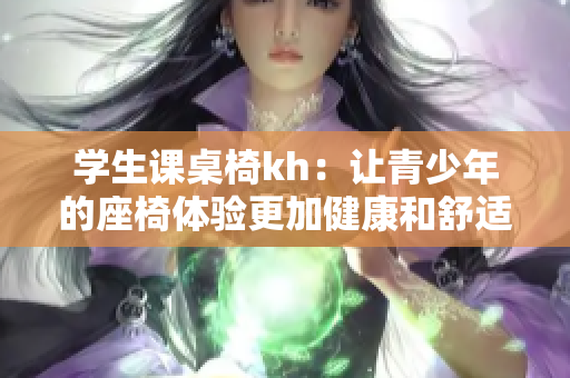 學(xué)生課桌椅kh：讓青少年的座椅體驗(yàn)更加健康和舒適