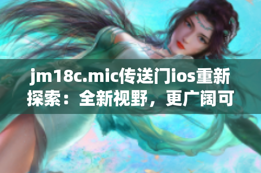 jm18c.mic傳送門(mén)ios重新探索：全新視野，更廣闊可能