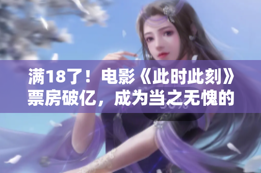 滿18了！電影《此時此刻》票房破億，成為當之無愧的青春愛情經典