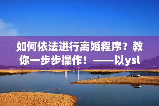 如何依法進(jìn)行離婚程序？教你一步步操作！——以ysl水蜜桃色為例