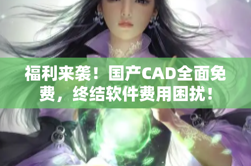 福利來襲！國產CAD全面免費，終結軟件費用困擾！