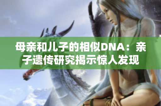 母親和兒子的相似DNA：親子遺傳研究揭示驚人發(fā)現(xiàn)