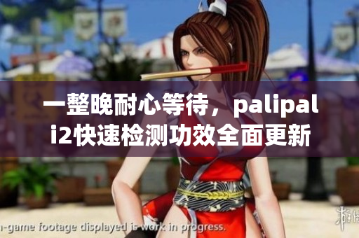 一整晚耐心等待，palipali2快速檢測(cè)功效全面更新