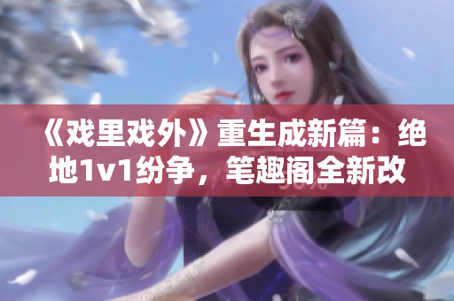 《戲里戲外》重生成新篇：絕地1v1紛爭，筆趣閣全新改編