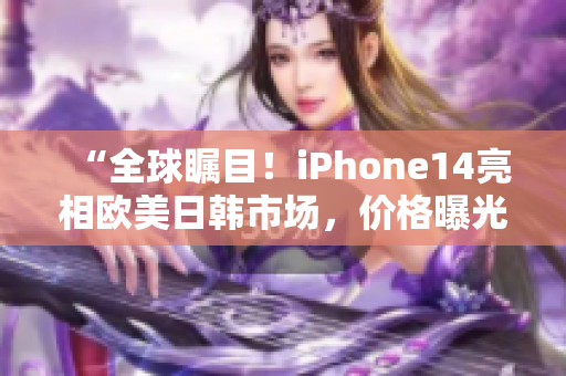 “全球矚目！iPhone14亮相歐美日韓市場，價格曝光！”