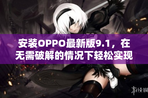 安裝OPPO最新版9.1，在無需破解的情況下輕松實現(xiàn)