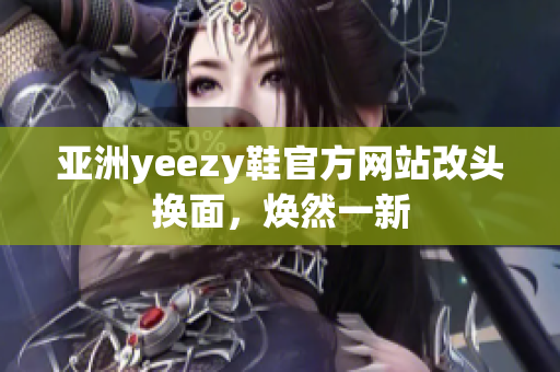 亞洲yeezy鞋官方網(wǎng)站改頭換面，煥然一新