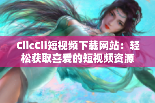 CiicCii短視頻下載網(wǎng)站：輕松獲取喜愛(ài)的短視頻資源