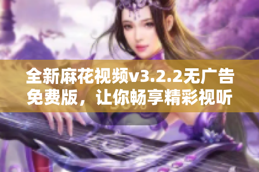 全新麻花視頻v3.2.2無廣告免費(fèi)版，讓你暢享精彩視聽！