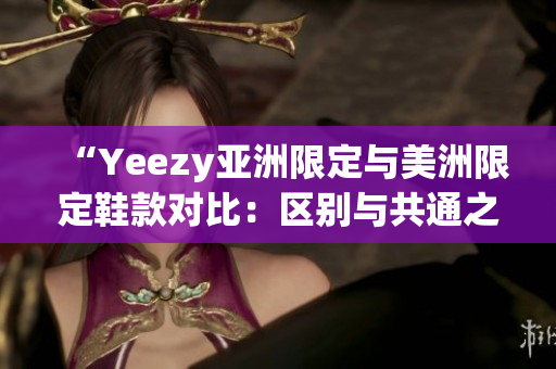 “Yeezy亞洲限定與美洲限定鞋款對比：區(qū)別與共通之處揭秘”