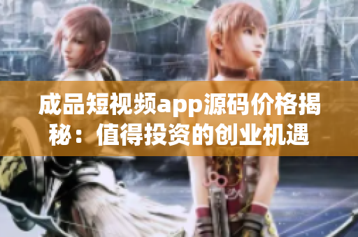 成品短視頻app源碼價格揭秘：值得投資的創(chuàng)業(yè)機遇