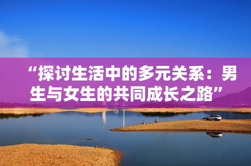 “探討生活中的多元關(guān)系：男生與女生的共同成長(zhǎng)之路”