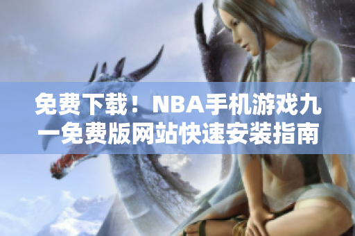 免費(fèi)下載！NBA手機(jī)游戲九一免費(fèi)版網(wǎng)站快速安裝指南