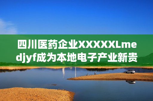 四川醫(yī)藥企業(yè)XXXXXLmedjyf成為本地電子產(chǎn)業(yè)新貴