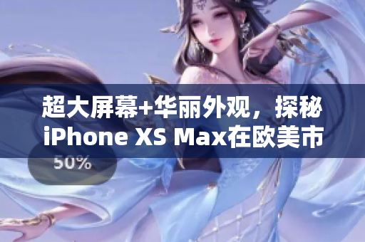 超大屏幕+華麗外觀，探秘iPhone XS Max在歐美市場(chǎng)的高級(jí)之處