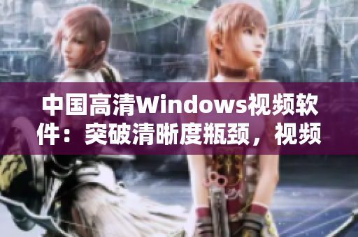 中國(guó)高清Windows視頻軟件：突破清晰度瓶頸，視頻體驗(yàn)更升級(jí)