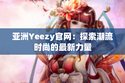 亞洲Yeezy官網(wǎng)：探索潮流時(shí)尚的最新力量