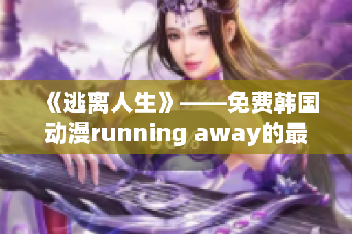 《逃離人生》——免費(fèi)韓國(guó)動(dòng)漫running away的最新版