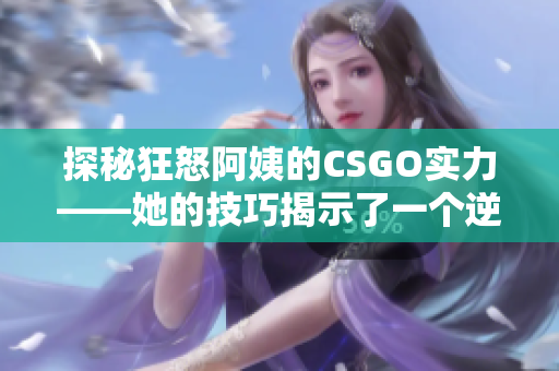 探秘狂怒阿姨的CSGO實力——她的技巧揭示了一個逆襲的故事