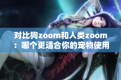 對比狗zoom和人類zoom：哪個(gè)更適合你的寵物使用？