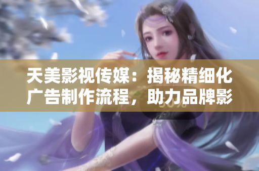 天美影視傳媒：揭秘精細(xì)化廣告制作流程，助力品牌影響力提升