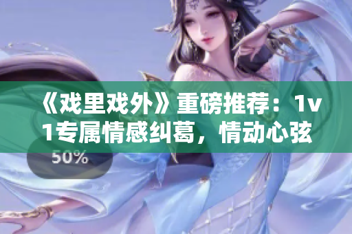 《戲里戲外》重磅推薦：1v1專屬情感糾葛，情動心弦！