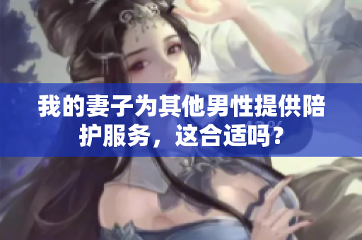 我的妻子為其他男性提供陪護(hù)服務(wù)，這合適嗎？