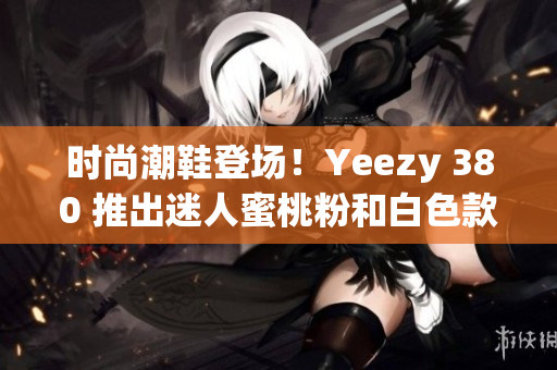 時尚潮鞋登場！Yeezy 380 推出迷人蜜桃粉和白色款式