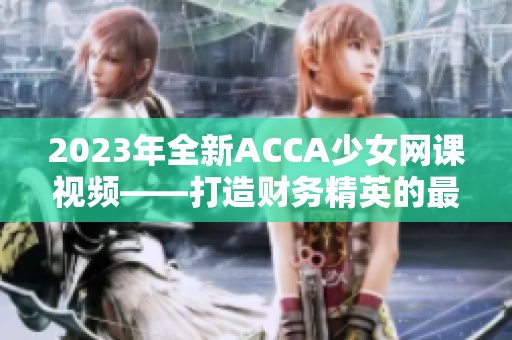 2023年全新ACCA少女網(wǎng)課視頻——打造財(cái)務(wù)精英的最佳選擇