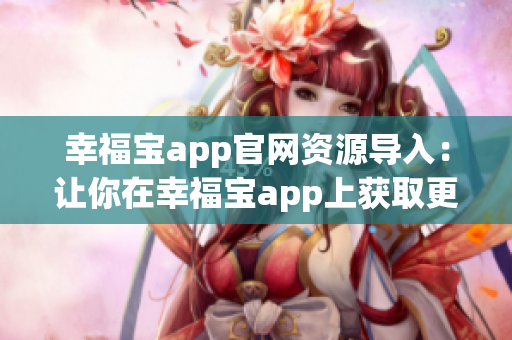 幸福寶app官網(wǎng)資源導(dǎo)入：讓你在幸福寶app上獲取更豐富的資源(1)