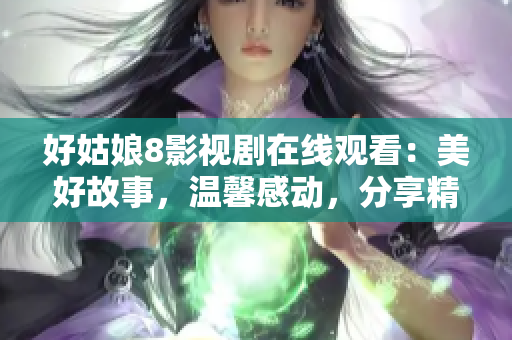 好姑娘8影視劇在線觀看：美好故事，溫馨感動，分享精彩時光