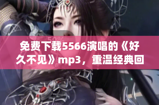 免費(fèi)下載5566演唱的《好久不見(jiàn)》mp3，重溫經(jīng)典回憶！