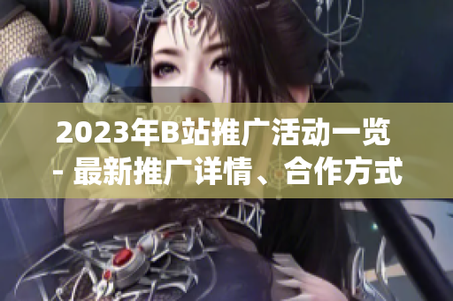 2023年B站推廣活動(dòng)一覽 - 最新推廣詳情、合作方式全解析!(1)